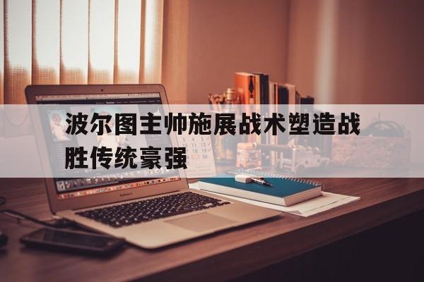 波尔图主帅施展战术塑造战胜传统豪强()
