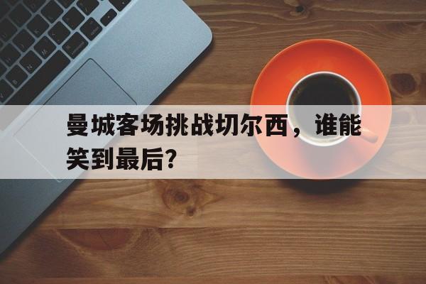 曼城客场挑战切尔西，谁能笑到最后？()