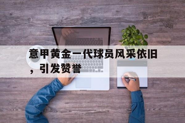意甲黄金一代球员风采依旧，引发赞誉()