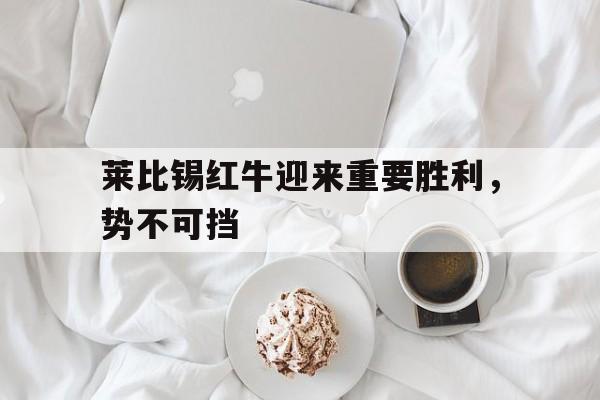 莱比锡红牛迎来重要胜利，势不可挡()