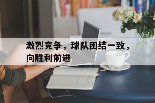 激烈竞争，球队团结一致，向胜利前进()